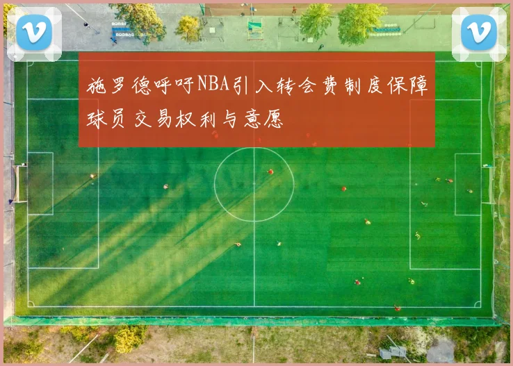 施罗德呼吁NBA引入转会费制度保障球员交易权利与意愿