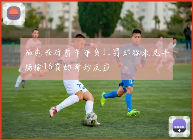 面包面对首节净负11罚却称未见半场输16罚的奇妙反应