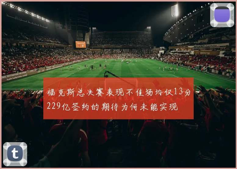 福克斯总决赛表现不佳场均仅13分229亿签约的期待为何未能实现