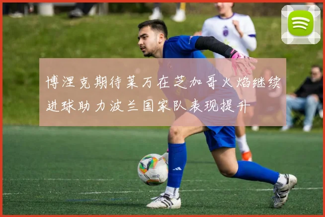 博涅克期待莱万在芝加哥火焰继续进球助力波兰国家队表现提升