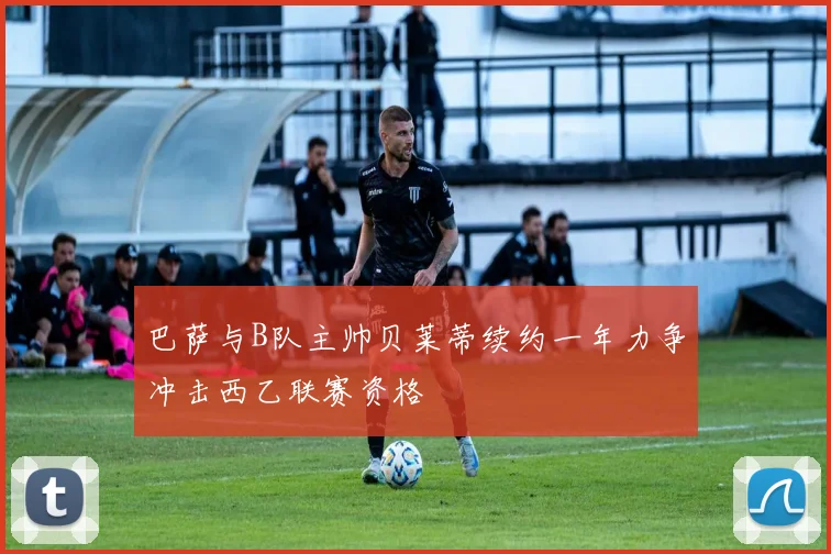 巴萨与B队主帅贝莱蒂续约一年力争冲击西乙联赛资格