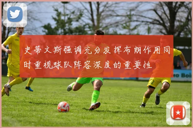 史蒂文斯强调充分发挥布朗作用同时重视球队阵容深度的重要性