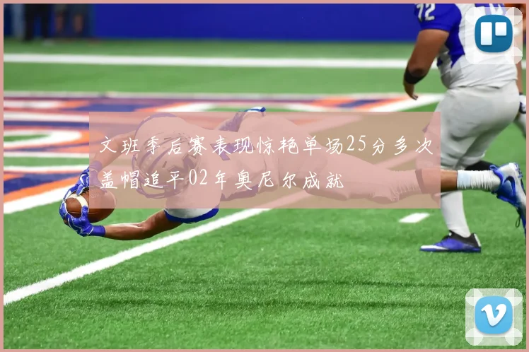 文班季后赛表现惊艳单场25分多次盖帽追平02年奥尼尔成就