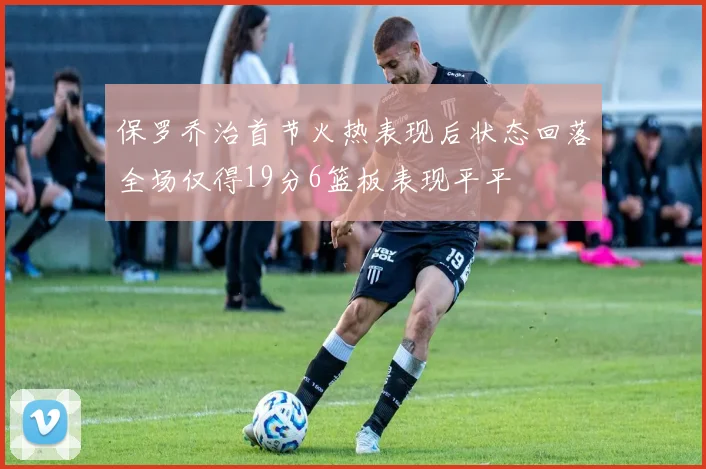 保罗乔治首节火热表现后状态回落全场仅得19分6篮板表现平平