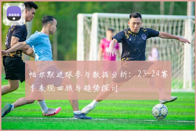 帕尔默进球参与数据分析：23-24赛季表现回顾与趋势探讨