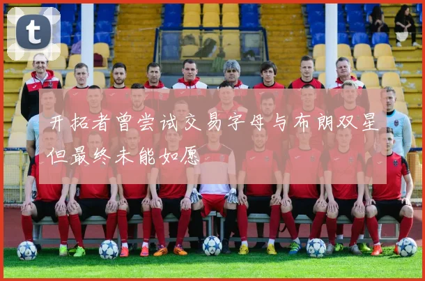 开拓者曾尝试交易字母与布朗双星但最终未能如愿