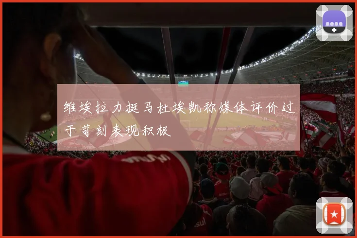 维埃拉力挺马杜埃凯称媒体评价过于苛刻表现积极