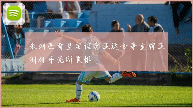 米利西奇坚定信念亚运会争金牌亚洲对手无所畏惧