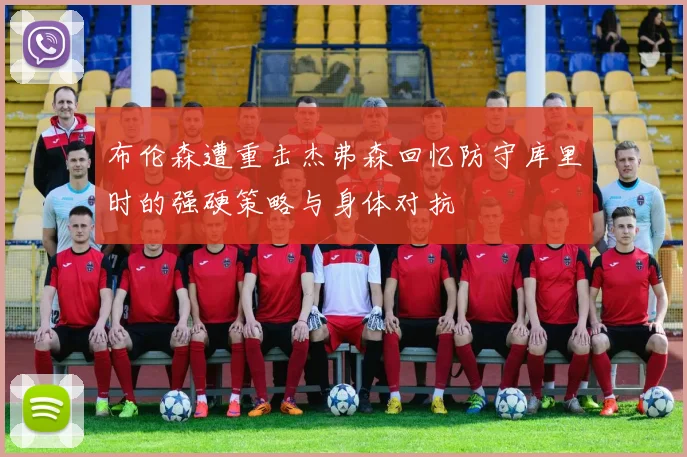 布伦森遭重击杰弗森回忆防守库里时的强硬策略与身体对抗