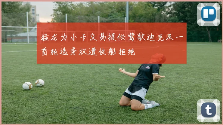 猛龙为小卡交易提供莺歌迪克及一首轮选秀权遭快船拒绝