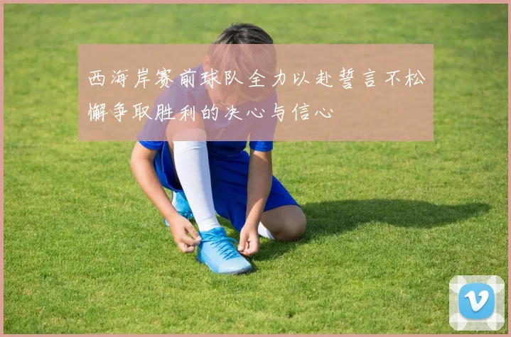 西海岸赛前球队全力以赴誓言不松懈争取胜利的决心与信心