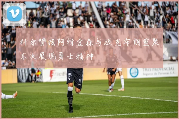 科尔赞扬阿特金森与迈克布朗重聚东决展现勇士精神