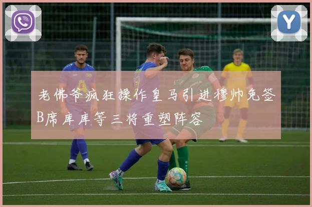 老佛爷疯狂操作皇马引进穆帅免签B席库库等三将重塑阵容