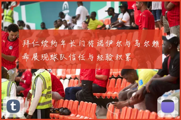 拜仁续约年长门将诺伊尔与乌尔赖希展现球队信任与经验积累