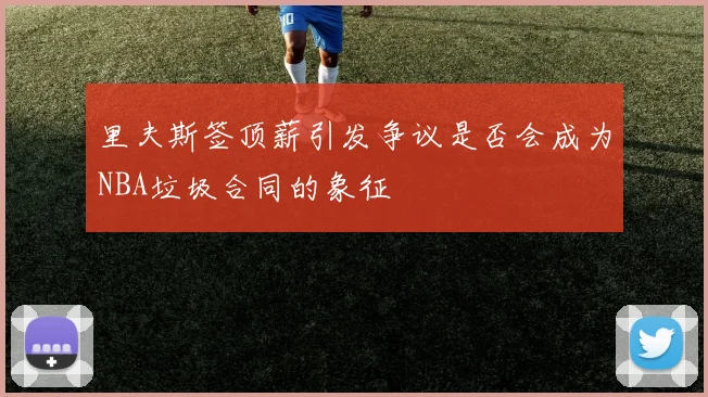 里夫斯签顶薪引发争议是否会成为NBA垃圾合同的象征