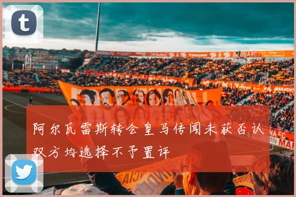 阿尔瓦雷斯转会皇马传闻未获否认双方均选择不予置评